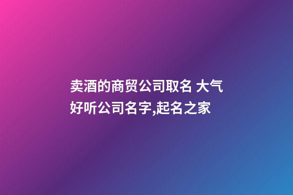 卖酒的商贸公司取名 大气好听公司名字,起名之家-第1张-公司起名-玄机派